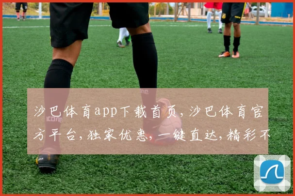 沙巴体育app下载首页,沙巴体育官方平台,独家优惠,一键直达,精彩不容错过,立即下载