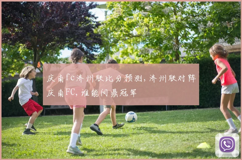 庆南fc济州联比分预测,济州联对阵庆南FC,谁能问鼎冠军