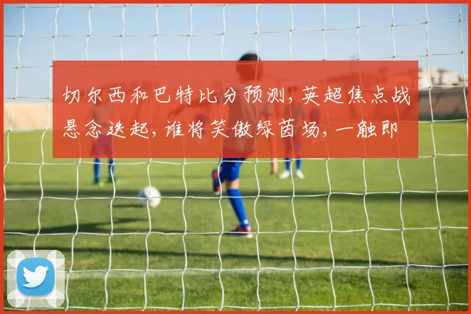 切尔西和巴特比分预测,英超焦点战悬念迭起,谁将笑傲绿茵场,一触即发
