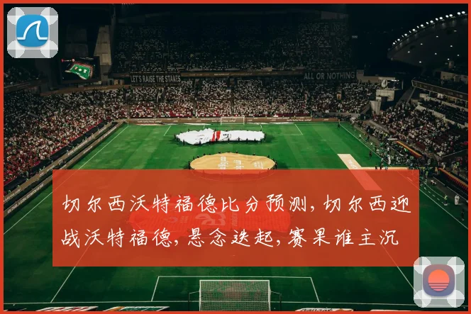 切尔西沃特福德比分预测,切尔西迎战沃特福德,悬念迭起,赛果谁主沉浮