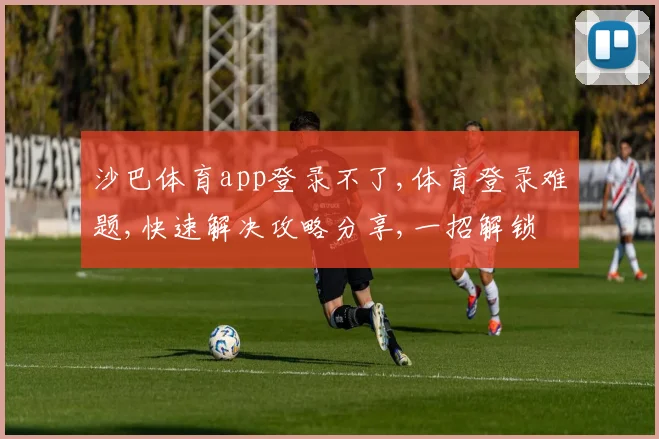 沙巴体育app登录不了,体育登录难题,快速解决攻略分享,一招解锁