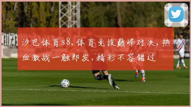 沙巴体育s8,体育竞技巅峰对决,热血激战一触即发,精彩不容错过